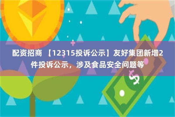 配资招商 【12315投诉公示】友好集团新增2件投诉公示，涉及食品安全问题等