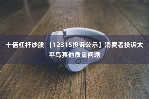 十倍杠杆炒股 【12315投诉公示】消费者投诉太平鸟其他质量问题