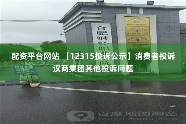 配资平台网站 【12315投诉公示】消费者投诉汉商集团其他投诉问题