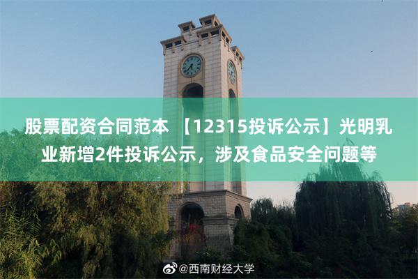 股票配资合同范本 【12315投诉公示】光明乳业新增2件投诉公示，涉及食品安全问题等