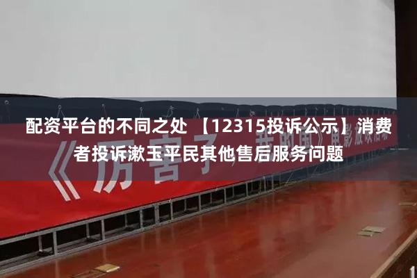 配资平台的不同之处 【12315投诉公示】消费者投诉漱玉平民其他售后服务问题