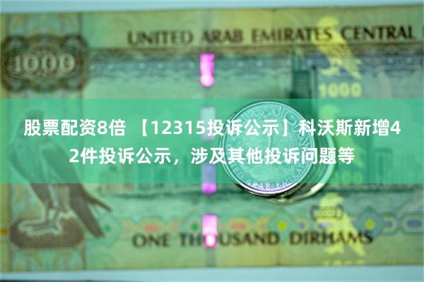 股票配资8倍 【12315投诉公示】科沃斯新增42件投诉公示，涉及其他投诉问题等