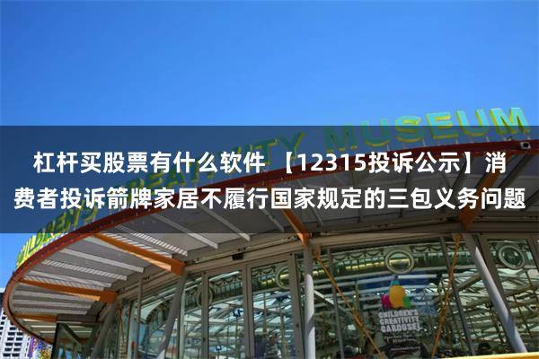 杠杆买股票有什么软件 【12315投诉公示】消费者投诉箭牌家居不履行国家规定的三包义务问题