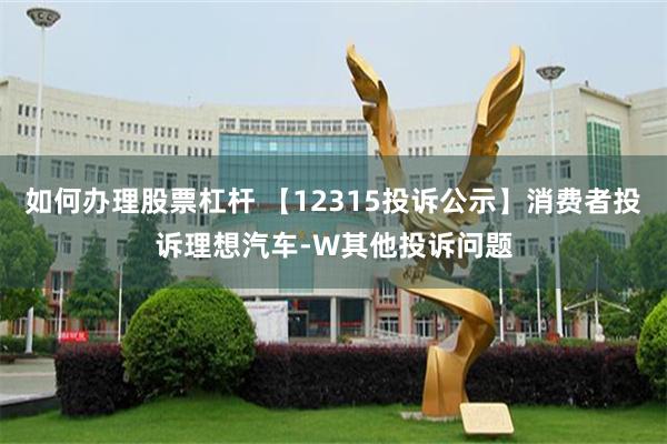 如何办理股票杠杆 【12315投诉公示】消费者投诉理想汽车-W其他投诉问题