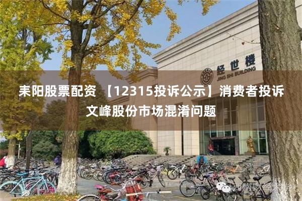 耒阳股票配资 【12315投诉公示】消费者投诉文峰股份市场混淆问题