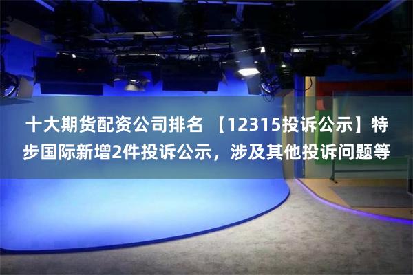 十大期货配资公司排名 【12315投诉公示】特步国际新增2件投诉公示，涉及其他投诉问题等