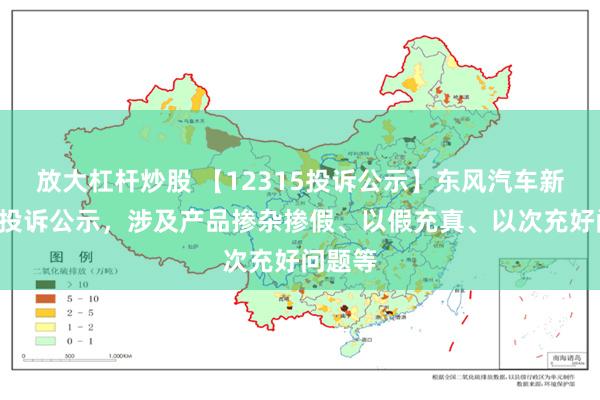 放大杠杆炒股 【12315投诉公示】东风汽车新增2件投诉公示，涉及产品掺杂掺假、以假充真、以次充好问题等