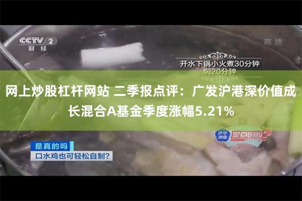 网上炒股杠杆网站 二季报点评：广发沪港深价值成长混合A基金季度涨幅5.21%