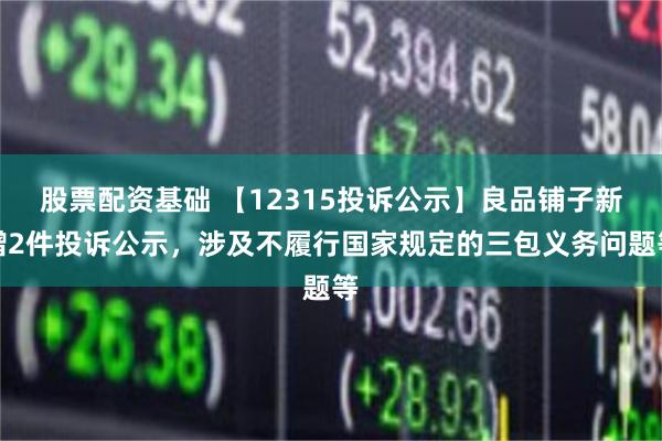 股票配资基础 【12315投诉公示】良品铺子新增2件投诉公示，涉及不履行国家规定的三包义务问题等