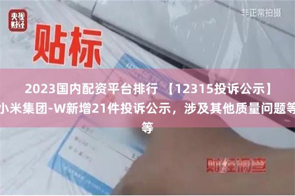 2023国内配资平台排行 【12315投诉公示】小米集团-W新增21件投诉公示，涉及其他质量问题等