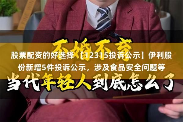 股票配资的好选择 【12315投诉公示】伊利股份新增5件投诉公示，涉及食品安全问题等