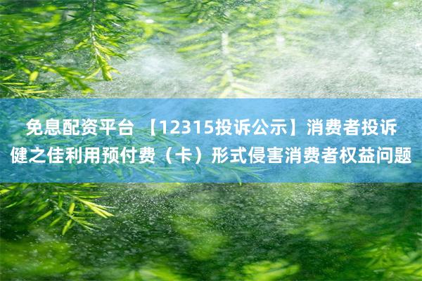 免息配资平台 【12315投诉公示】消费者投诉健之佳利用预付费（卡）形式侵害消费者权益问题