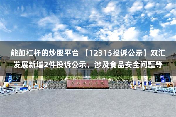 能加杠杆的炒股平台 【12315投诉公示】双汇发展新增2件投诉公示，涉及食品安全问题等