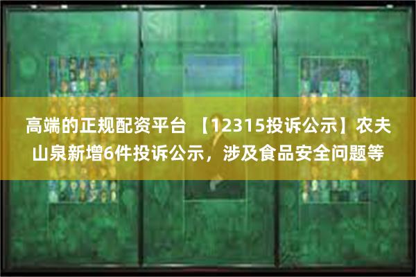 高端的正规配资平台 【12315投诉公示】农夫山泉新增6件投诉公示，涉及食品安全问题等