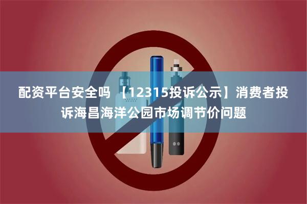 配资平台安全吗 【12315投诉公示】消费者投诉海昌海洋公园市场调节价问题