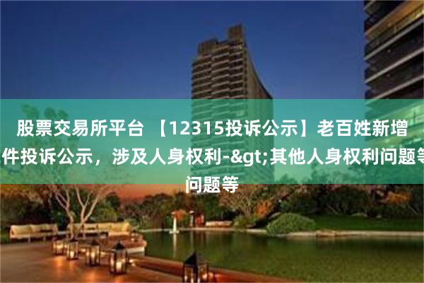 股票交易所平台 【12315投诉公示】老百姓新增2件投诉公示，涉及人身权利->其他人身权利问题等