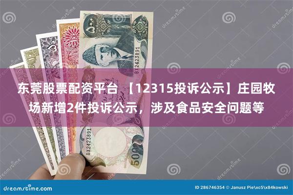 东莞股票配资平台 【12315投诉公示】庄园牧场新增2件投诉公示，涉及食品安全问题等