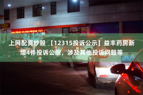 上网配资炒股 【12315投诉公示】益丰药房新增4件投诉公示，涉及其他投诉问题等