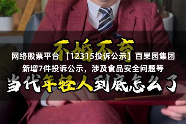 网络股票平台 【12315投诉公示】百果园集团新增7件投诉公示，涉及食品安全问题等