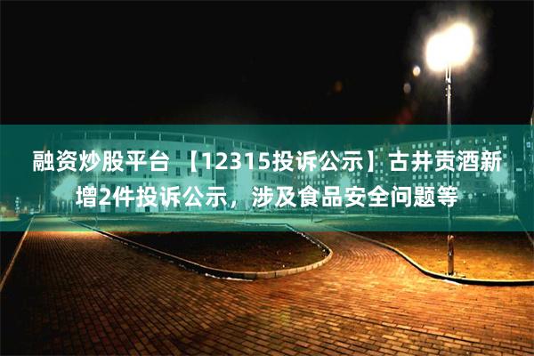 融资炒股平台 【12315投诉公示】古井贡酒新增2件投诉公示，涉及食品安全问题等