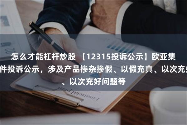 怎么才能杠杆炒股 【12315投诉公示】欧亚集团新增6件投诉公示，涉及产品掺杂掺假、以假充真、以次充好问题等