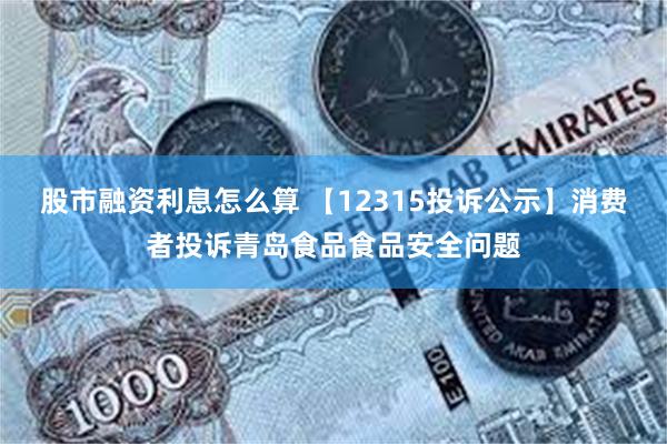 股市融资利息怎么算 【12315投诉公示】消费者投诉青岛食品食品安全问题