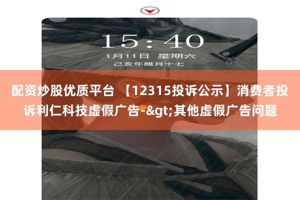 配资炒股优质平台 【12315投诉公示】消费者投诉利仁科技虚假广告->其他虚假广告问题