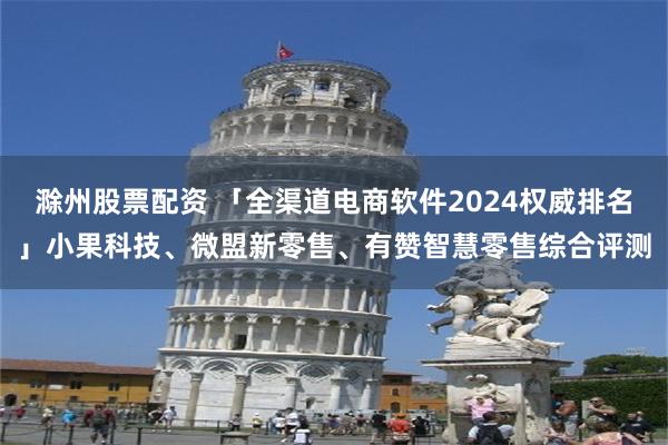 滁州股票配资 「全渠道电商软件2024权威排名」小果科技、微盟新零售、有赞智慧零售综合评测