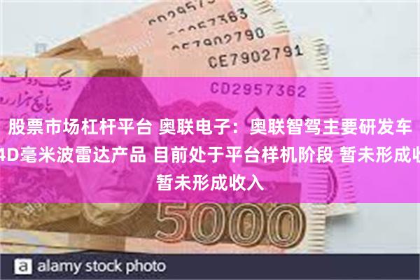 股票市场杠杆平台 奥联电子：奥联智驾主要研发车载 4D毫米波雷达产品 目前处于平台样机阶段 暂未形成收入