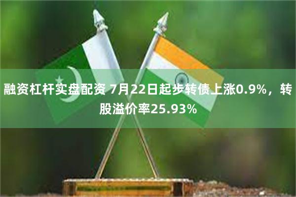 融资杠杆实盘配资 7月22日起步转债上涨0.9%，转股溢价率25.93%