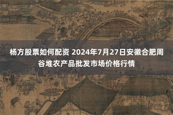 杨方股票如何配资 2024年7月27日安徽合肥周谷堆农产品批发市场价格行情