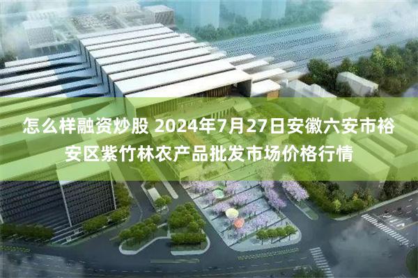 怎么样融资炒股 2024年7月27日安徽六安市裕安区紫竹林农产品批发市场价格行情