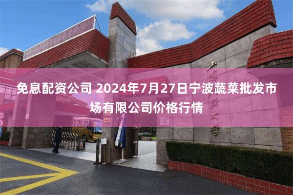 免息配资公司 2024年7月27日宁波蔬菜批发市场有限公司价格行情