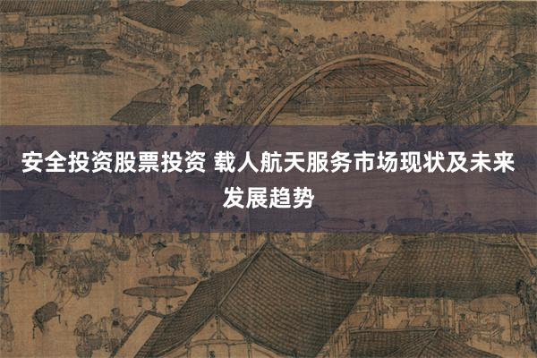 安全投资股票投资 载人航天服务市场现状及未来发展趋势