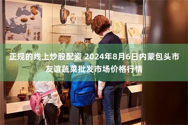 正规的线上炒股配资 2024年8月6日内蒙包头市友谊蔬菜批发市场价格行情