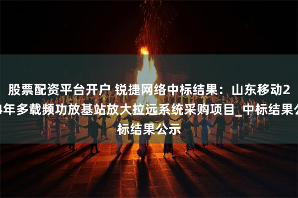 股票配资平台开户 锐捷网络中标结果：山东移动2024年多载频功放基站放大拉远系统采购项目_中标结果公示