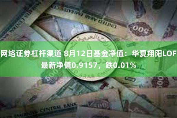 网络证劵杠杆渠道 8月12日基金净值：华夏翔阳LOF最新净值0.9157，跌0.01%