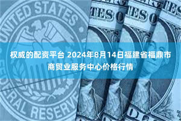 权威的配资平台 2024年8月14日福建省福鼎市商贸业服务中心价格行情