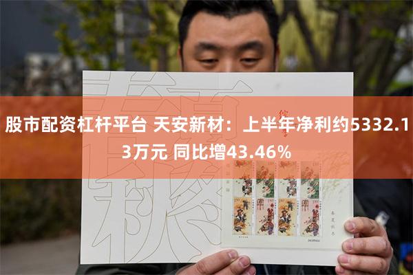 股市配资杠杆平台 天安新材：上半年净利约5332.13万元 同比增43.46%