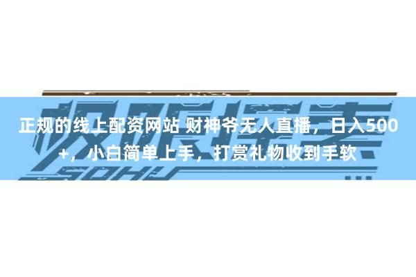 正规的线上配资网站 财神爷无人直播，日入500+，小白简单上手，打赏礼物收到手软