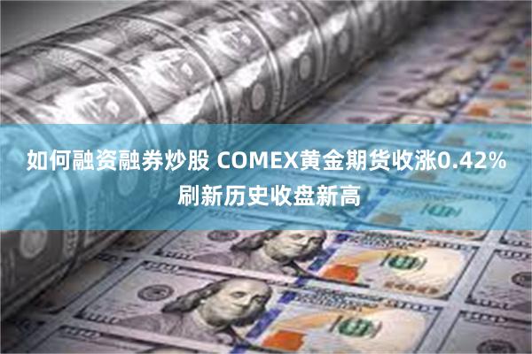 如何融资融券炒股 COMEX黄金期货收涨0.42% 刷新历史收盘新高