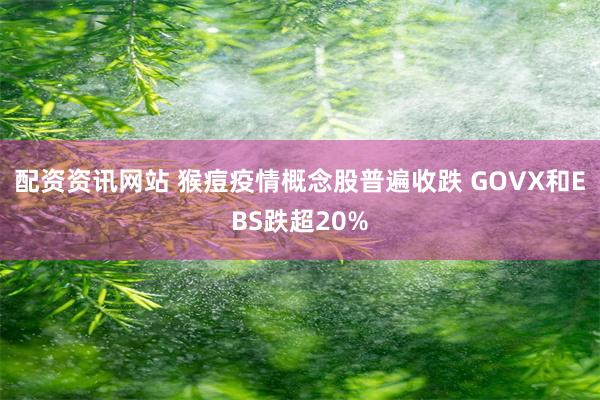 配资资讯网站 猴痘疫情概念股普遍收跌 GOVX和EBS跌超20%