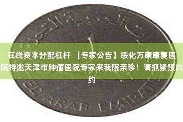 在线资本分配杠杆 【专家公告】绥化万康康复医院特邀天津市肿瘤医院专家来我院亲诊！请抓紧预约