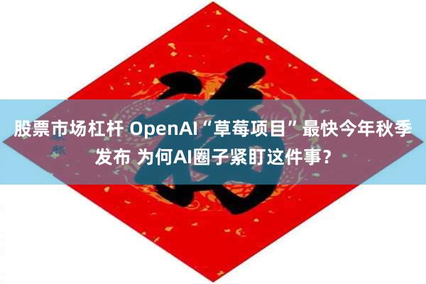 股票市场杠杆 OpenAI“草莓项目”最快今年秋季发布 为何AI圈子紧盯这件事？