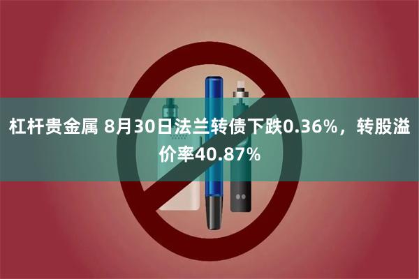 杠杆贵金属 8月30日法兰转债下跌0.36%，转股溢价率40.87%