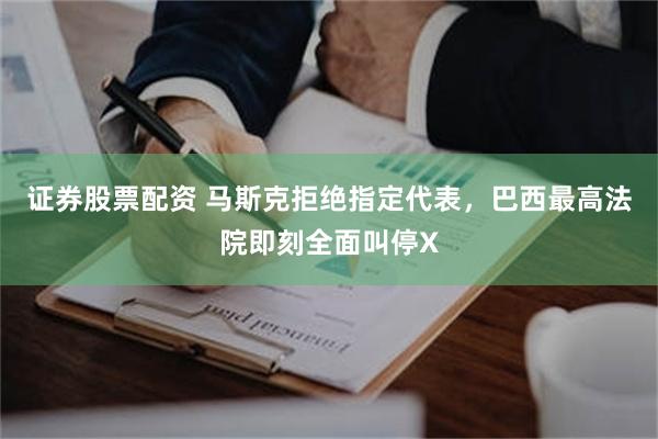 证券股票配资 马斯克拒绝指定代表，巴西最高法院即刻全面叫停X