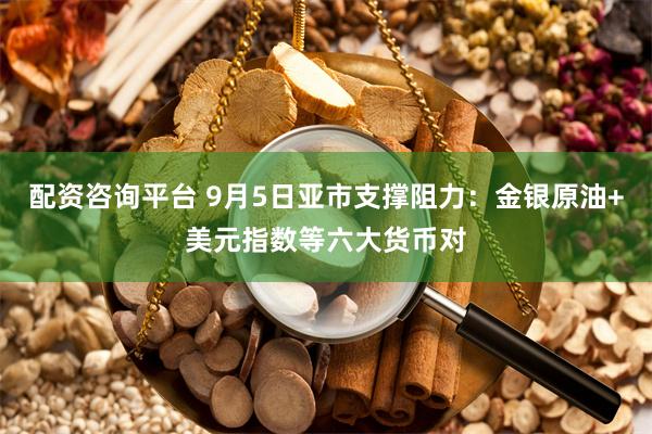 配资咨询平台 9月5日亚市支撑阻力：金银原油+美元指数等六大货币对