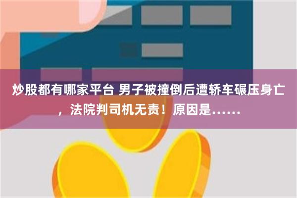 炒股都有哪家平台 男子被撞倒后遭轿车碾压身亡，法院判司机无责！原因是……