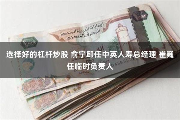 选择好的杠杆炒股 俞宁卸任中英人寿总经理 崔巍任临时负责人