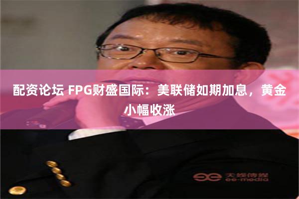 配资论坛 FPG财盛国际：美联储如期加息，黄金小幅收涨